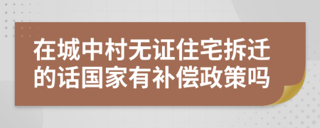 在城中村无证住宅拆迁的话国家有补偿政策吗