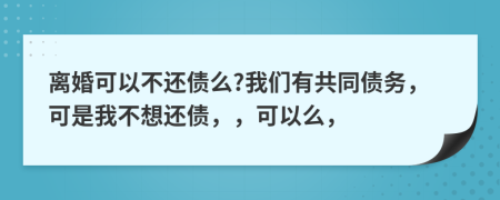 离婚可以不还债么?我们有共同债务，可是我不想还债，，可以么，