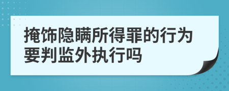 掩饰隐瞒所得罪的行为要判监外执行吗