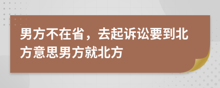 男方不在省，去起诉讼要到北方意思男方就北方