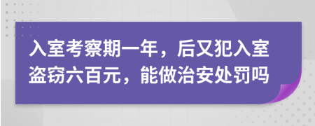 入室考察期一年，后又犯入室盗窃六百元，能做治安处罚吗