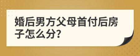 婚后男方父母首付后房子怎么分？