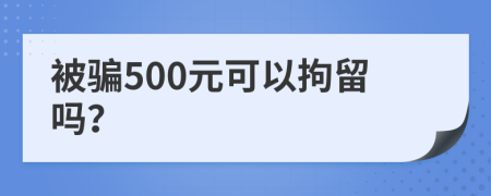 被骗500元可以拘留吗？