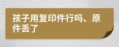 孩子用复印件行吗、原件丢了