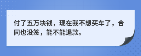 付了五万块钱，现在我不想买车了，合同也没签，能不能退款。