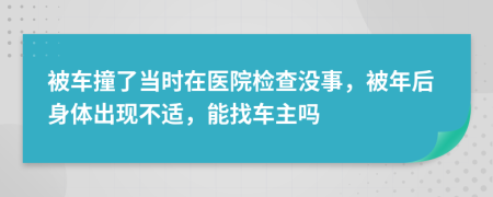 被车撞了当时在医院检查没事，被年后身体出现不适，能找车主吗