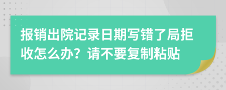 报销出院记录日期写错了局拒收怎么办？请不要复制粘贴