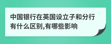 中国银行在英国设立子和分行有什么区别,有哪些影响