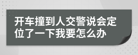 开车撞到人交警说会定位了一下我要怎么办