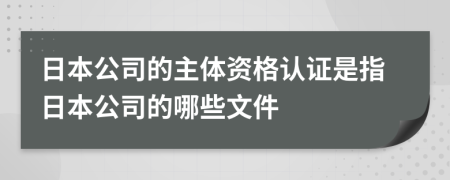 日本公司的主体资格认证是指日本公司的哪些文件