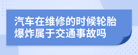 汽车在维修的时候轮胎爆炸属于交通事故吗