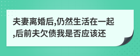 夫妻离婚后,仍然生活在一起,后前夫欠债我是否应该还