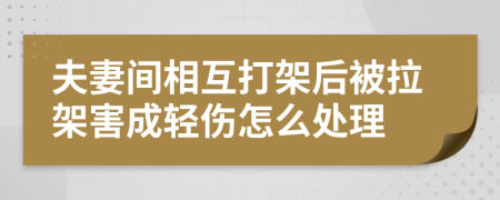 夫妻间相互打架后被拉架害成轻伤怎么处理