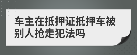 车主在抵押证抵押车被别人抢走犯法吗