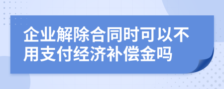 企业解除合同时可以不用支付经济补偿金吗