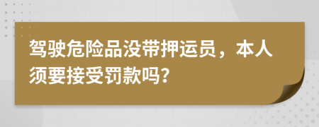 驾驶危险品没带押运员，本人须要接受罚款吗？