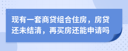 现有一套商贷组合住房，房贷还未结清，再买房还能申请吗