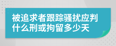 被追求者跟踪骚扰应判什么刑或拘留多少天