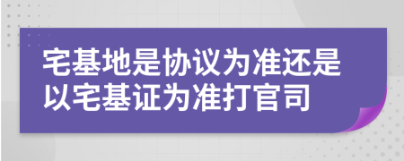 宅基地是协议为准还是以宅基证为准打官司