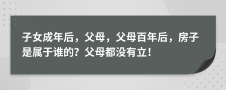 子女成年后，父母，父母百年后，房子是属于谁的？父母都没有立！