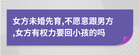 女方未婚先育,不愿意跟男方,女方有权力要回小孩的吗