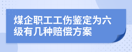 煤企职工工伤鉴定为六级有几种赔偿方案