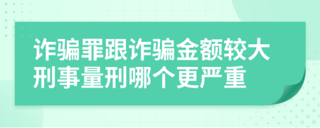 诈骗罪跟诈骗金额较大刑事量刑哪个更严重