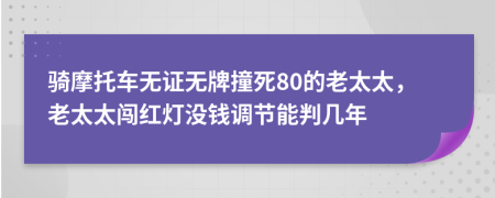 骑摩托车无证无牌撞死80的老太太，老太太闯红灯没钱调节能判几年