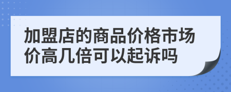 加盟店的商品价格市场价高几倍可以起诉吗