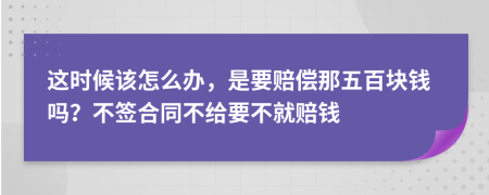 这时候该怎么办，是要赔偿那五百块钱吗？不签合同不给要不就赔钱