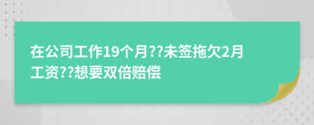 在公司工作19个月??未签拖欠2月工资??想要双倍赔偿