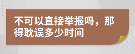 不可以直接举报吗，那得耽误多少时间