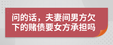 问的话，夫妻间男方欠下的赌债要女方承担吗