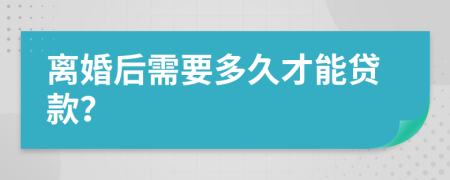 离婚后需要多久才能贷款？