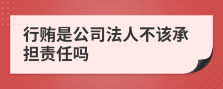 行贿是公司法人不该承担责任吗