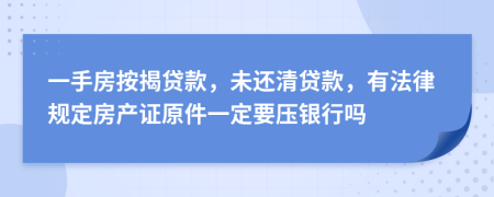 一手房按揭贷款，未还清贷款，有法律规定房产证原件一定要压银行吗