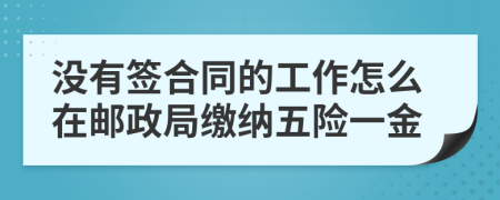 没有签合同的工作怎么在邮政局缴纳五险一金