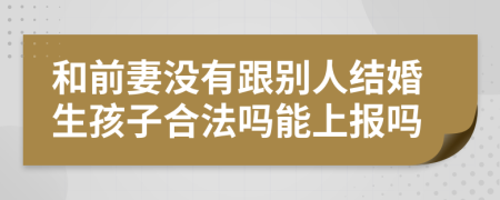 和前妻没有跟别人结婚生孩子合法吗能上报吗