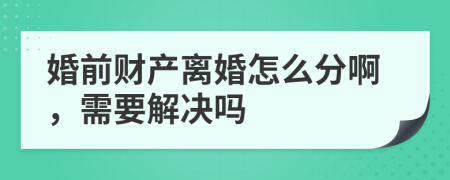 婚前财产离婚怎么分啊，需要解决吗