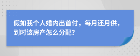 假如我个人婚内出首付，每月还月供，到时该房产怎么分配？