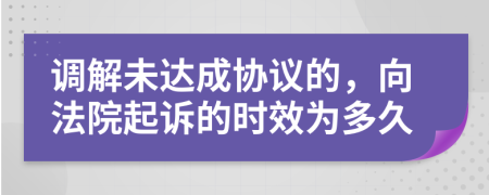 调解未达成协议的，向法院起诉的时效为多久