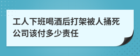 工人下班喝酒后打架被人捅死公司该付多少责任