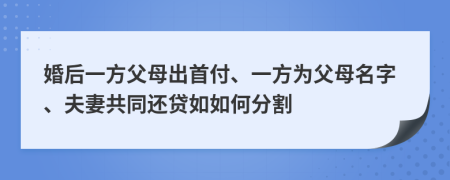 婚后一方父母出首付、一方为父母名字、夫妻共同还贷如如何分割