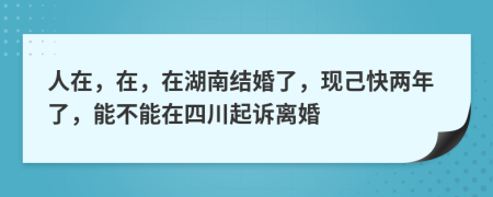 人在，在，在湖南结婚了，现己快两年了，能不能在四川起诉离婚