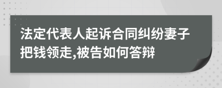 法定代表人起诉合同纠纷妻子把钱领走,被告如何答辩