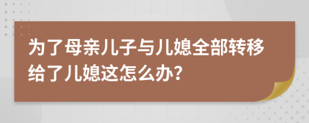 为了母亲儿子与儿媳全部转移给了儿媳这怎么办？