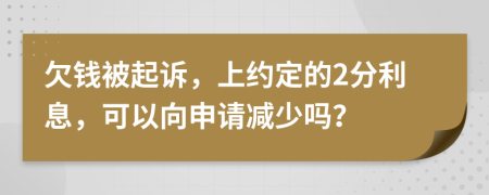 欠钱被起诉，上约定的2分利息，可以向申请减少吗？