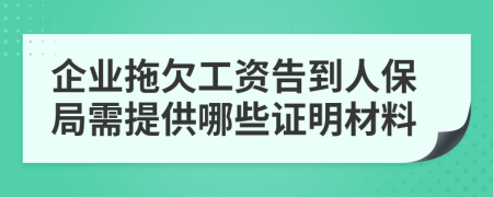 企业拖欠工资告到人保局需提供哪些证明材料