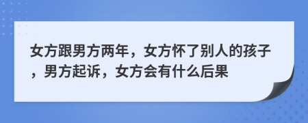 女方跟男方两年，女方怀了别人的孩子，男方起诉，女方会有什么后果