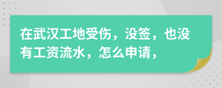 在武汉工地受伤，没签，也没有工资流水，怎么申请，